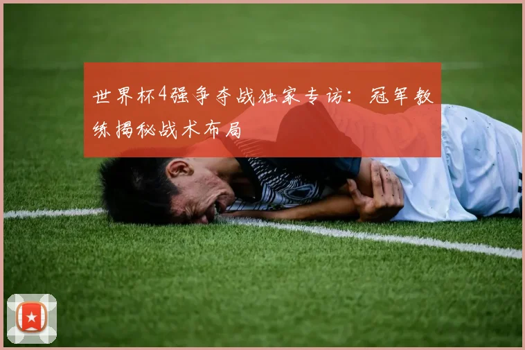 世界杯4强争夺战独家专访:冠军教练揭秘战术布局