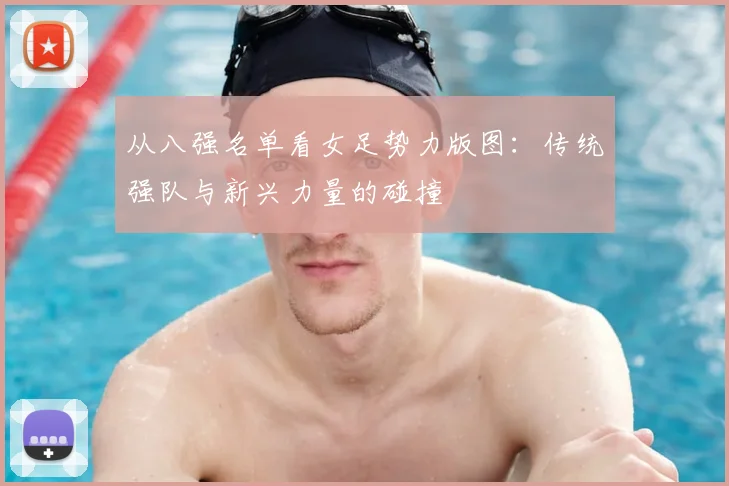从八强名单看女足势力版图:传统强队与新兴力量的碰撞