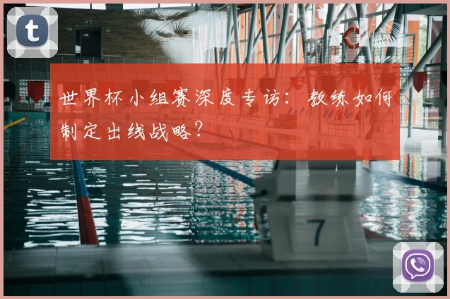 世界杯小组赛深度专访:教练如何制定出线战略?