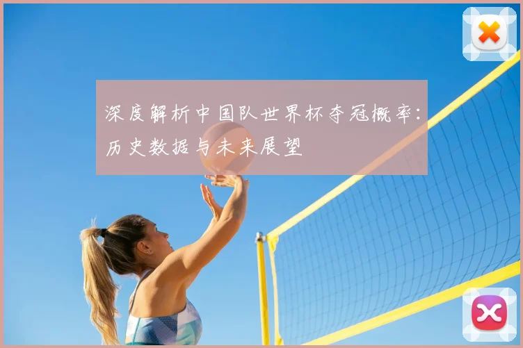 深度解析中国队世界杯夺冠概率：历史数据与未来展望