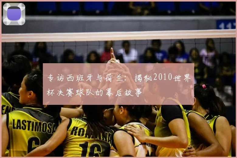 专访西班牙与荷兰:揭秘2010世界杯决赛球队的幕后故事
