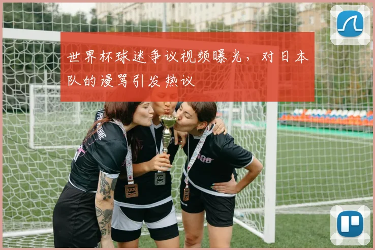 世界杯球迷争议视频曝光,对日本队的谩骂引发热议