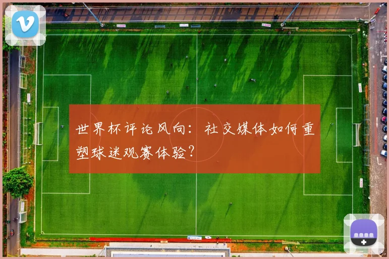 世界杯评论风向:社交媒体如何重塑球迷观赛体验?