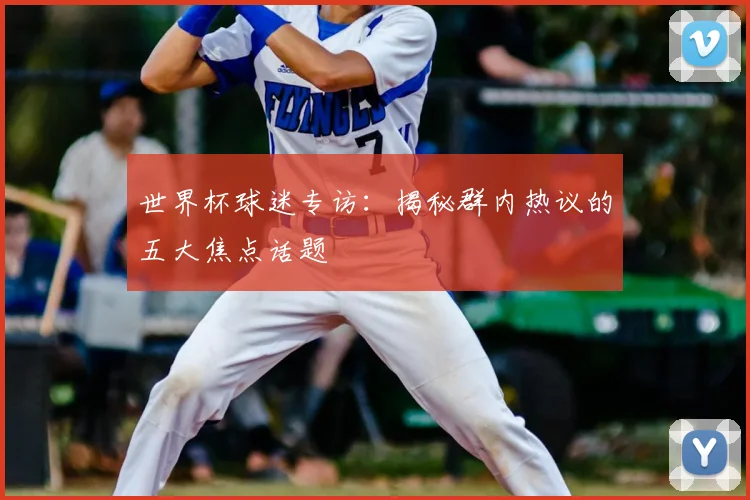 世界杯球迷专访:揭秘群内热议的五大焦点话题