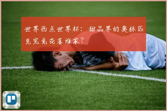 世界西点世界杯:甜品界的奥林匹克究竟花落谁家?