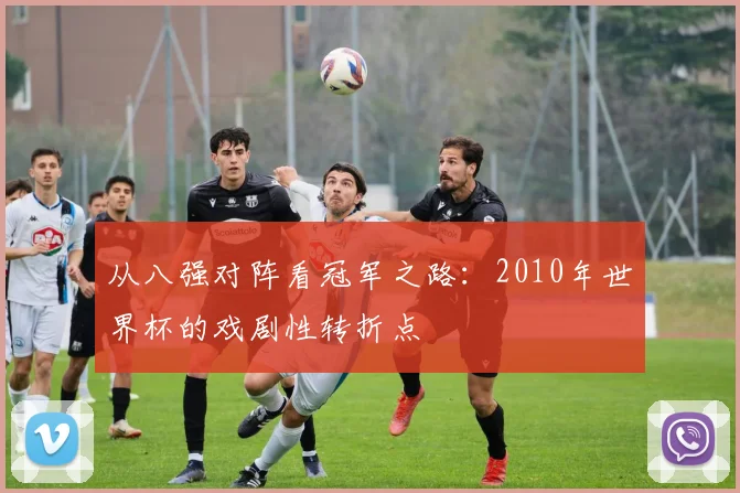 从八强对阵看冠军之路:2010年世界杯的戏剧性转折点