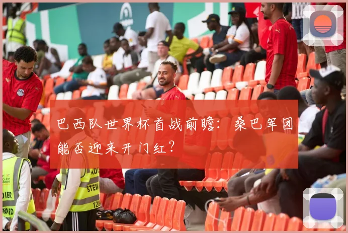 巴西队世界杯首战前瞻：桑巴军团能否迎来开门红？