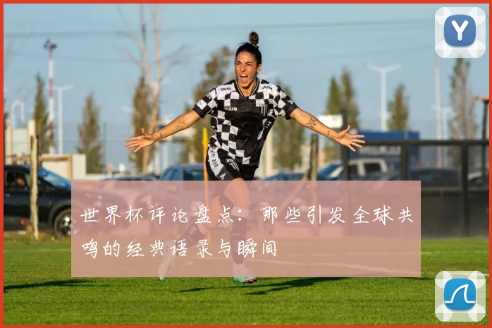 世界杯评论盘点：那些引发全球共鸣的经典语录与瞬间