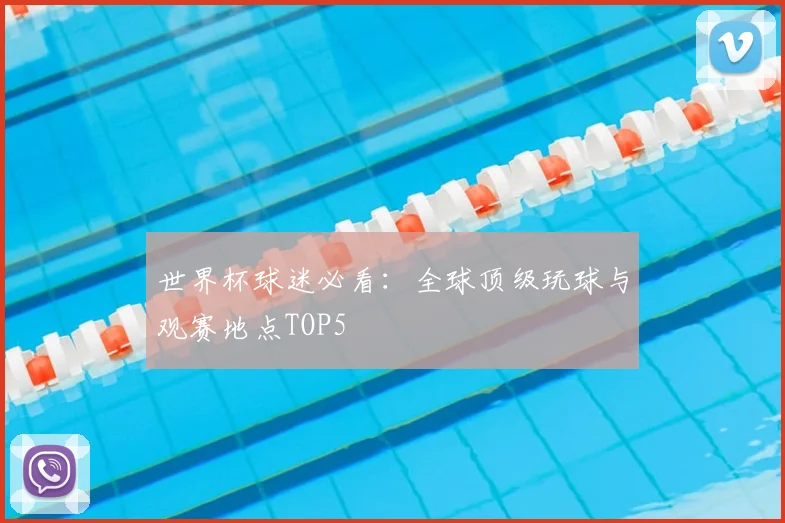 世界杯球迷必看:全球顶级玩球与观赛地点TOP5