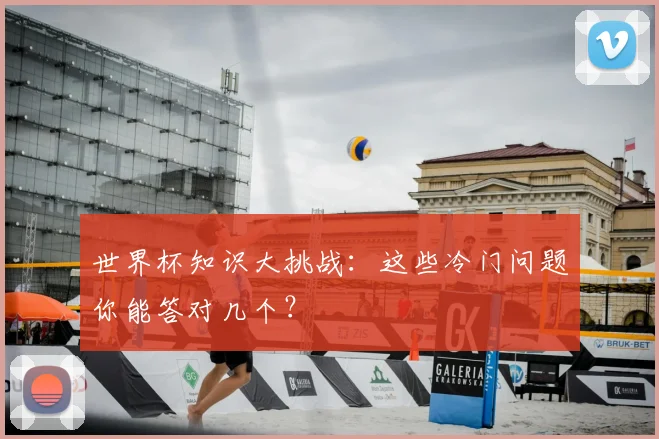 世界杯知识大挑战:这些冷门问题你能答对几个?