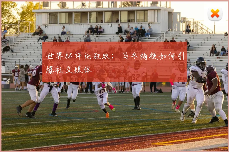 世界杯评论狂欢:马冬梅梗如何引爆社交媒体