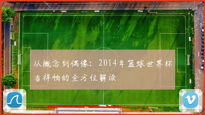 从概念到偶像:2014年篮球世界杯吉祥物的全方位解读