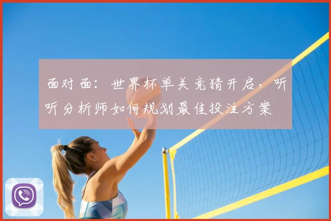 面对面：世界杯单关竞猜开启，听听分析师如何规划最佳投注方案