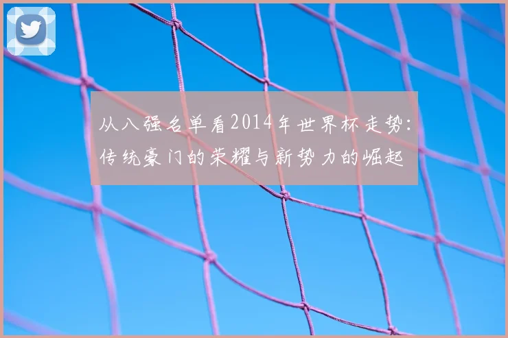 从八强名单看2014年世界杯走势:传统豪门的荣耀与新势力的崛起