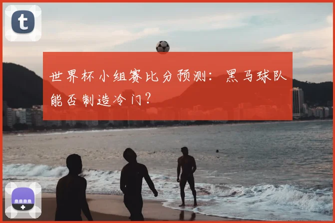 世界杯小组赛比分预测:黑马球队能否制造冷门?