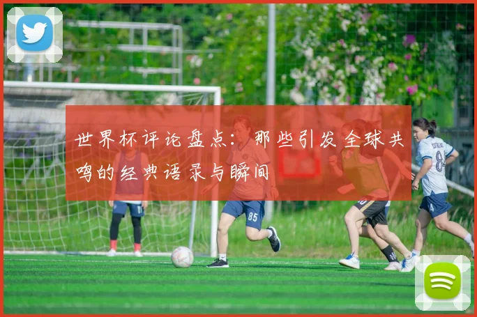 世界杯评论盘点:那些引发全球共鸣的经典语录与瞬间