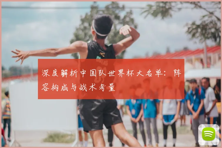 深度解析中国队世界杯大名单：阵容构成与战术考量