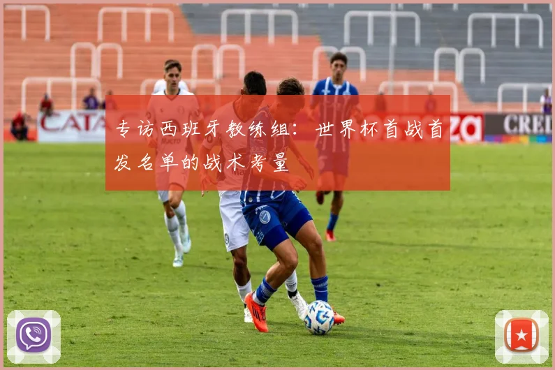 专访西班牙教练组:世界杯首战首发名单的战术考量
