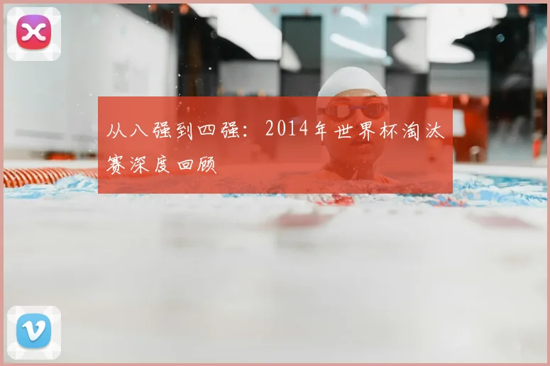 从八强到四强:2014年世界杯淘汰赛深度回顾
