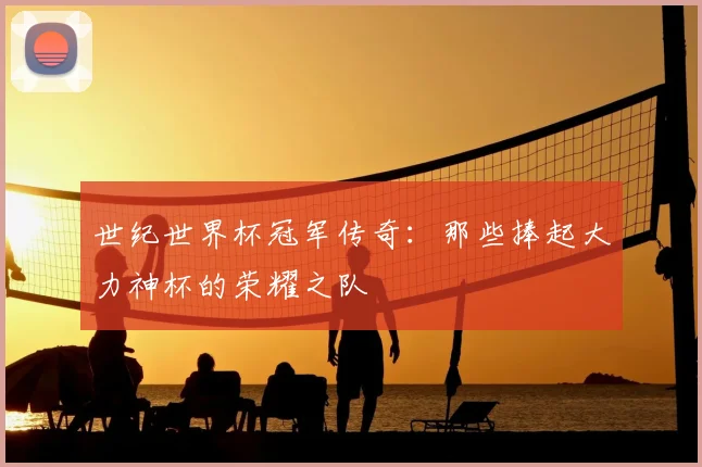 世纪世界杯冠军传奇:那些捧起大力神杯的荣耀之队