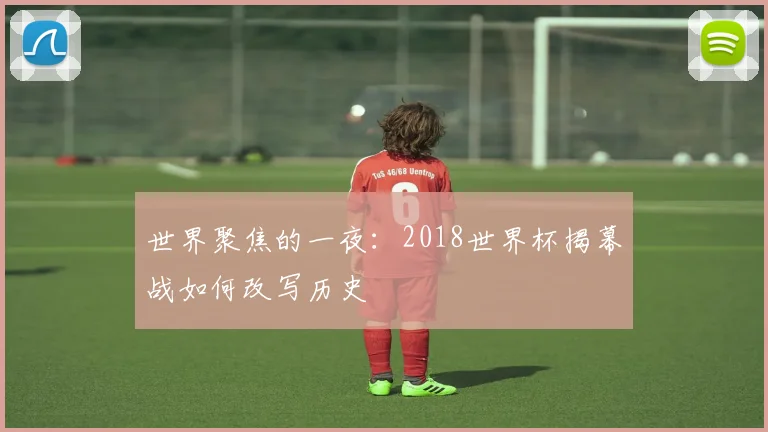 世界聚焦的一夜：2018世界杯揭幕战如何改写历史