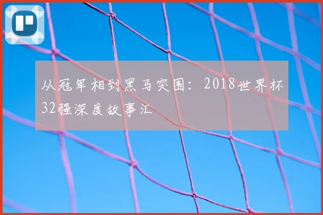 从冠军相到黑马突围：2018世界杯32强深度故事汇