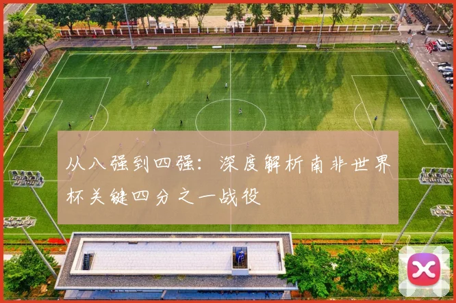 从八强到四强:深度解析南非世界杯关键四分之一战役
