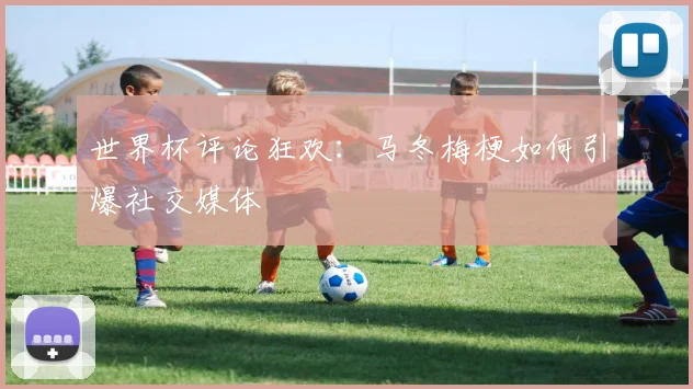 世界杯评论狂欢:马冬梅梗如何引爆社交媒体