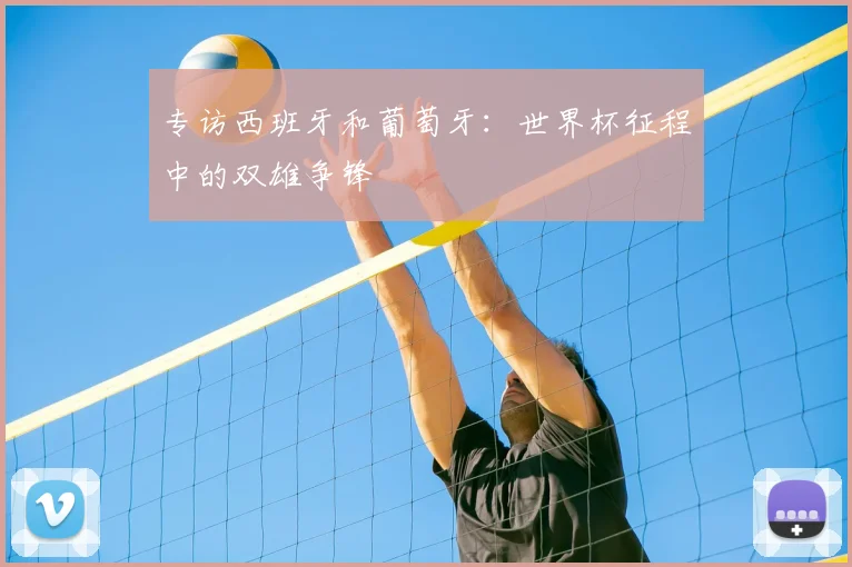 专访西班牙和葡萄牙：世界杯征程中的双雄争锋