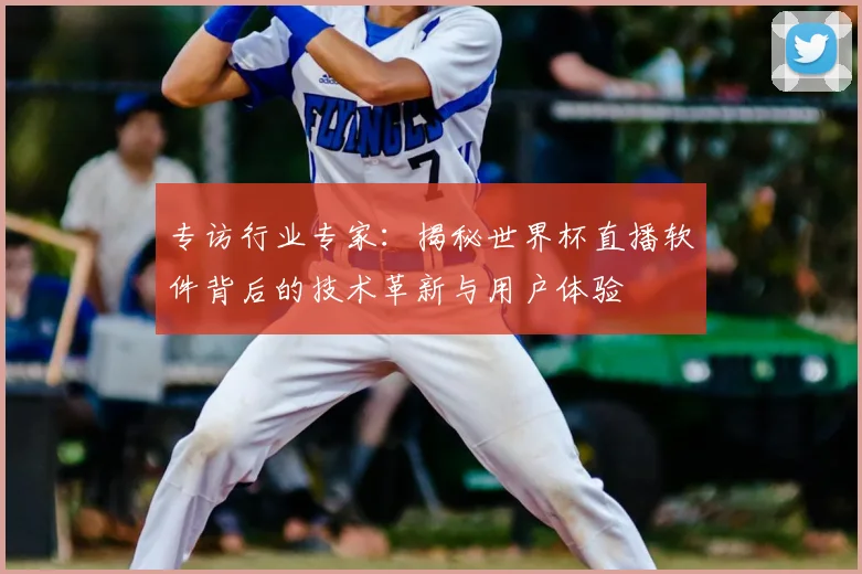 专访行业专家:揭秘世界杯直播软件背后的技术革新与用户体验