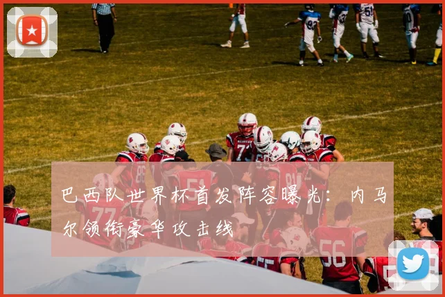 巴西队世界杯首发阵容曝光：内马尔领衔豪华攻击线