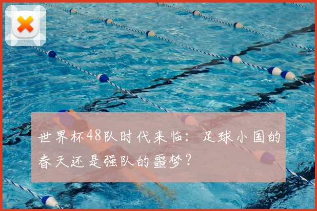 世界杯48队时代来临:足球小国的春天还是强队的噩梦?