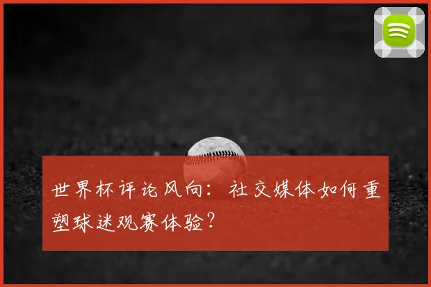 世界杯评论风向：社交媒体如何重塑球迷观赛体验？