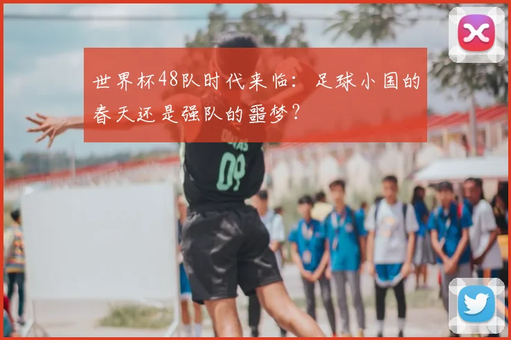 世界杯48队时代来临:足球小国的春天还是强队的噩梦?