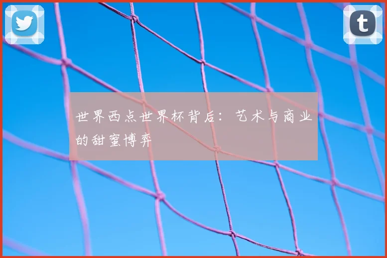 世界西点世界杯背后:艺术与商业的甜蜜博弈
