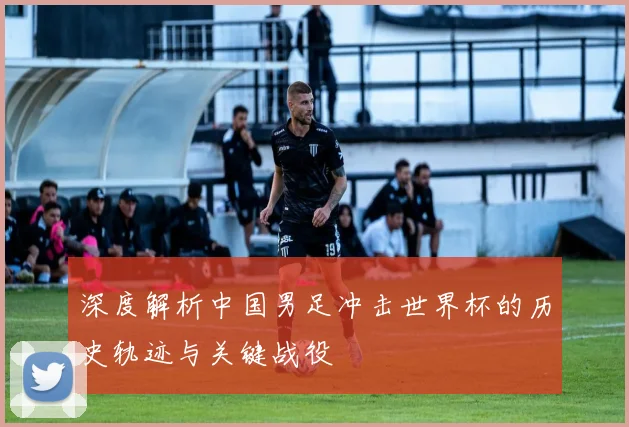 深度解析中国男足冲击世界杯的历史轨迹与关键战役