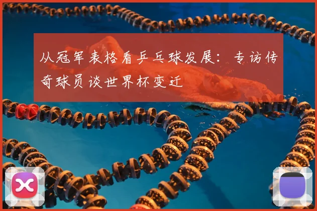 从冠军表格看乒乓球发展:专访传奇球员谈世界杯变迁