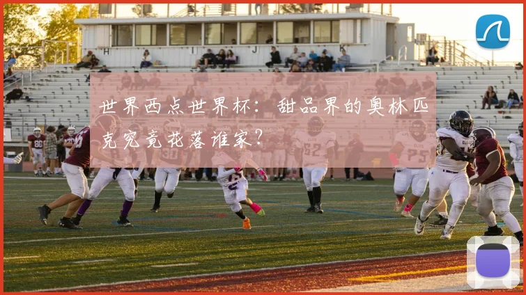世界西点世界杯:甜品界的奥林匹克究竟花落谁家?