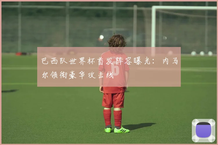巴西队世界杯首发阵容曝光：内马尔领衔豪华攻击线