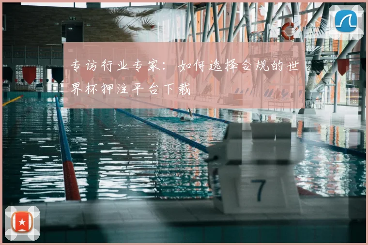 专访行业专家:如何选择合规的世界杯押注平台下载