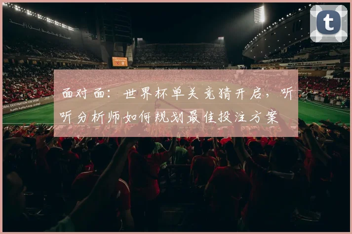 面对面：世界杯单关竞猜开启，听听分析师如何规划最佳投注方案