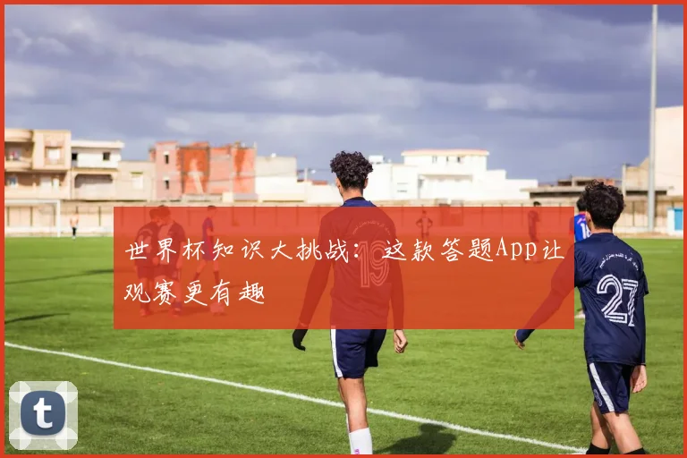 世界杯知识大挑战:这款答题App让观赛更有趣