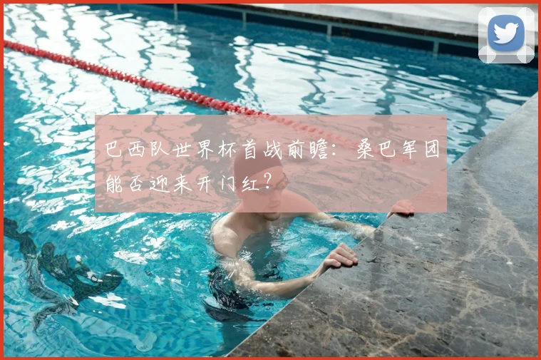 巴西队世界杯首战前瞻：桑巴军团能否迎来开门红？