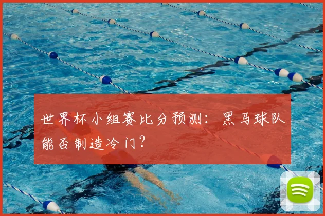 世界杯小组赛比分预测:黑马球队能否制造冷门?
