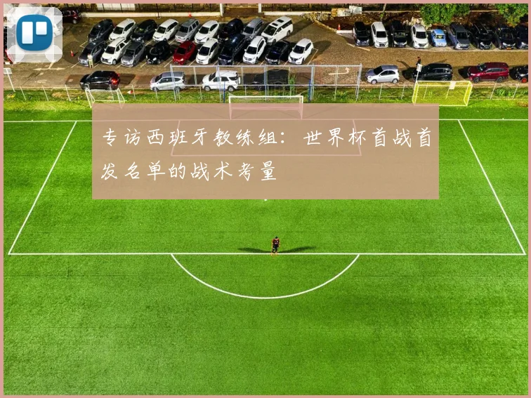 专访西班牙教练组:世界杯首战首发名单的战术考量