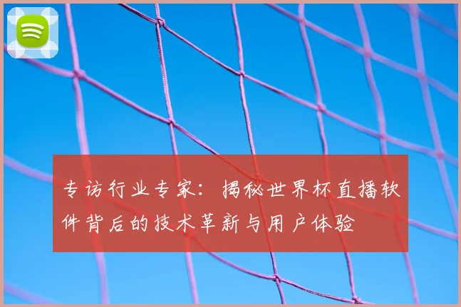 专访行业专家:揭秘世界杯直播软件背后的技术革新与用户体验