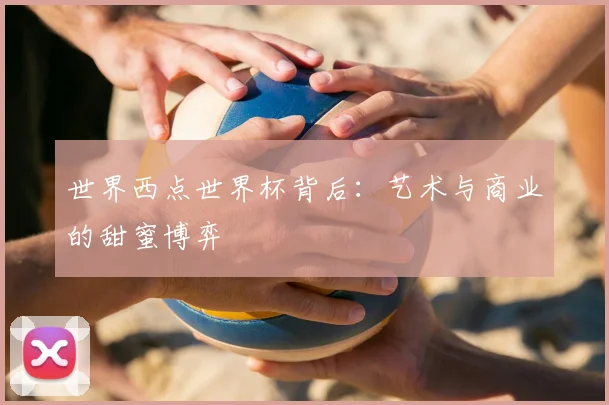 世界西点世界杯背后:艺术与商业的甜蜜博弈