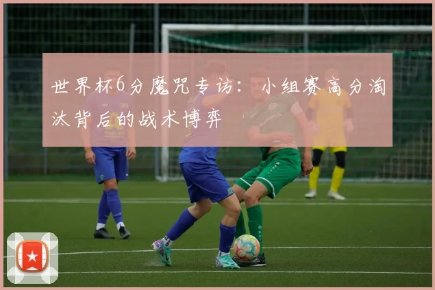 世界杯6分魔咒专访:小组赛高分淘汰背后的战术博弈