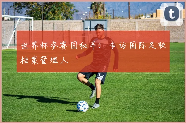 世界杯参赛国秘辛:专访国际足联档案管理人