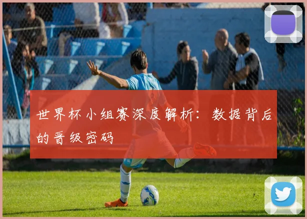 世界杯小组赛深度解析:数据背后的晋级密码